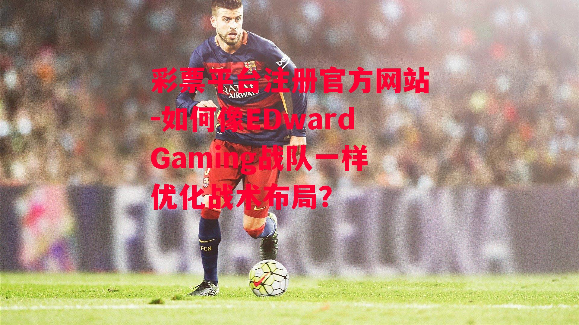 如何像EDwardGaming战队一样优化战术布局？